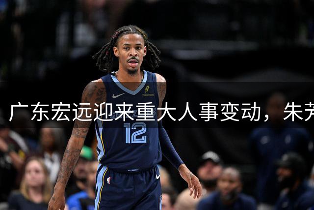 广东宏远迎来重大人事变动，朱芳雨卸任总经理引发连锁反应