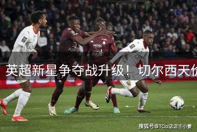 英超新星争夺战升级！切尔西天价求购遭拒 曼联暗中布局伺机而动