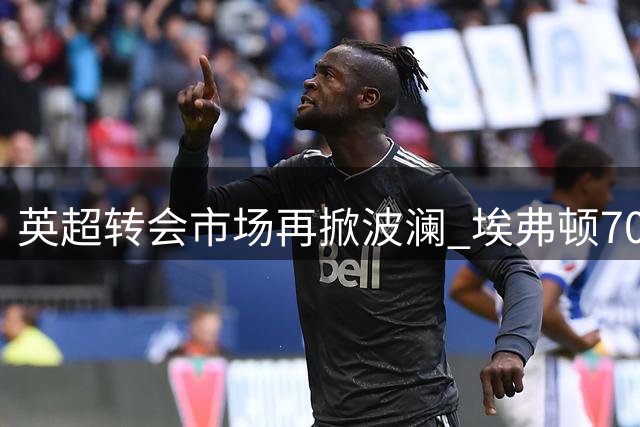 英超转会市场再掀波澜 埃弗顿700万镑锁定丹麦国脚诺尔高