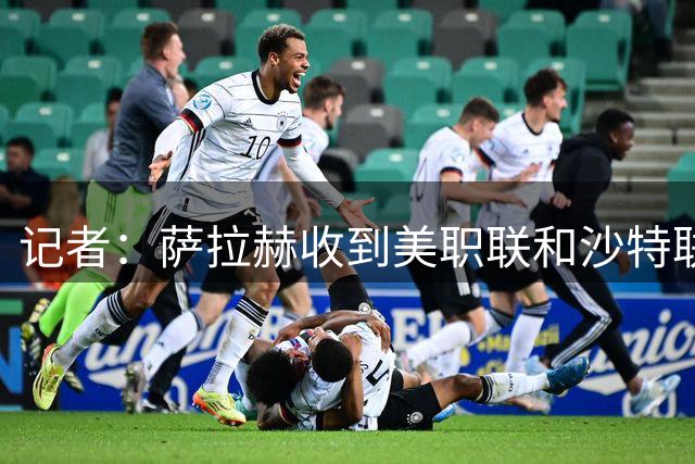 记者：萨拉赫收到美职联和沙特联报价，土超仅贝西克塔斯报价